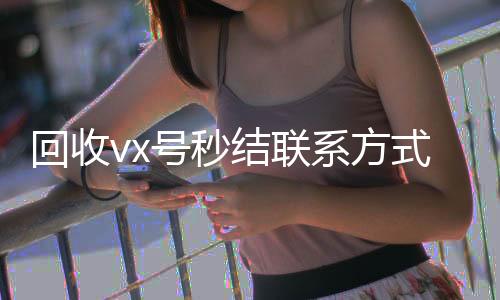 回收vx号秒结收购微信号秒结账联系方式（微信回收在线秒结）